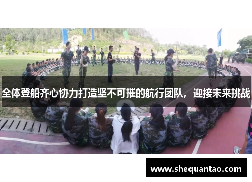 全体登船齐心协力打造坚不可摧的航行团队，迎接未来挑战