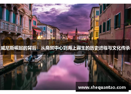 威尼斯崛起的背后：从商贸中心到海上霸主的历史进程与文化传承
